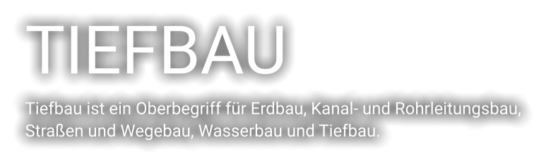TIEFBAU Tiefbau ist ein Oberbegriff für Erdbau, Kanal- und Rohrleitungsbau,  Straßen und Wegebau, Wasserbau und Tiefbau.